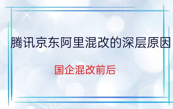 腾讯京东阿里混改的深层原因 国企混改前后，其体制有哪些不同？